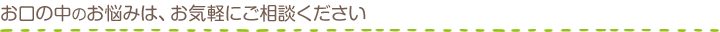 お口の中のお悩みは、お気軽にご相談ください